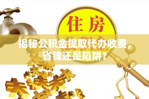 比如揭秘公积金提取代办收费，省钱还是陷阱？