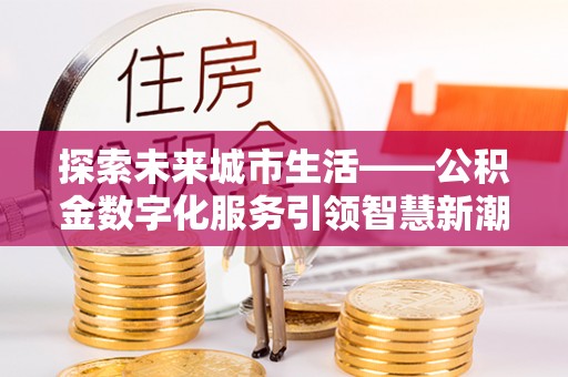 比如探索未来城市生活——公积金数字化服务引领智慧新潮流
