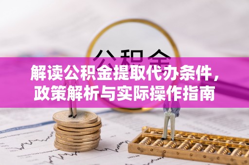 比如解读公积金提取代办条件，政策解析与实际操作指南