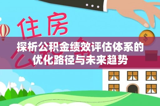 比如探析公积金绩效评估体系的优化路径与未来趋势