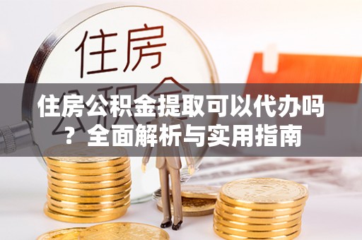 比如住房公积金提取可以代办吗？全面解析与实用指南