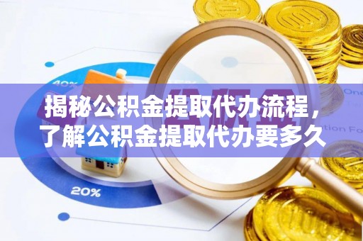 比如揭秘公积金提取代办流程，了解公积金提取代办要多久的关键因素