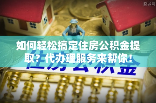 比如如何轻松搞定住房公积金提取？代办理服务来帮你！