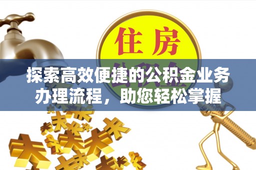 比如探索高效便捷的公积金业务办理流程，助您轻松掌握