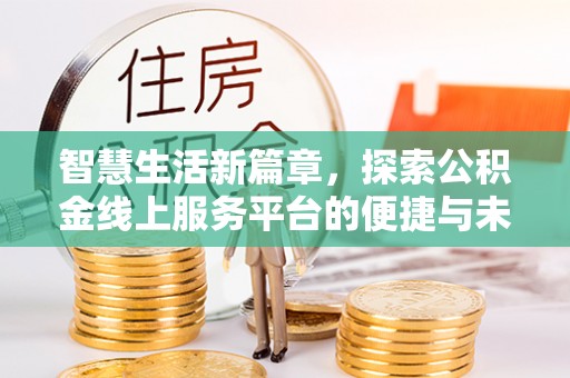 比如智慧生活新篇章，探索公积金线上服务平台的便捷与未来