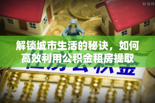 比如解锁城市生活的秘诀，如何高效利用公积金租房提取