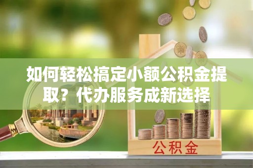 比如如何轻松搞定小额公积金提取？代办服务成新选择
