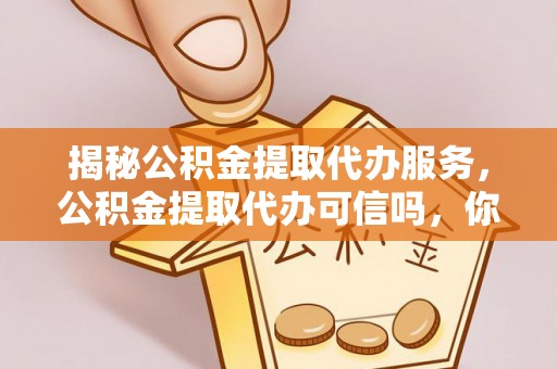 比如揭秘公积金提取代办服务，公积金提取代办可信吗，你需要知道的真相