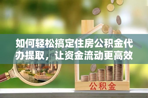 比如如何轻松搞定住房公积金代办提取，让资金流动更高效