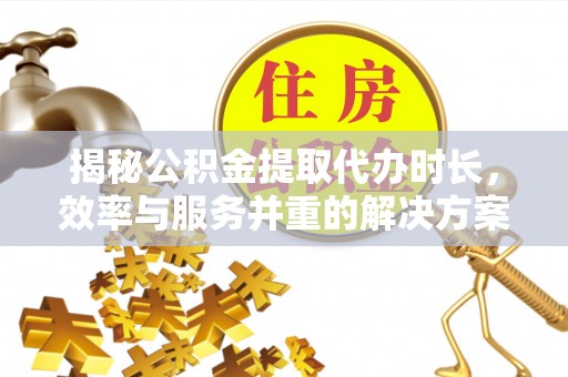 比如揭秘公积金提取代办时长，效率与服务并重的解决方案