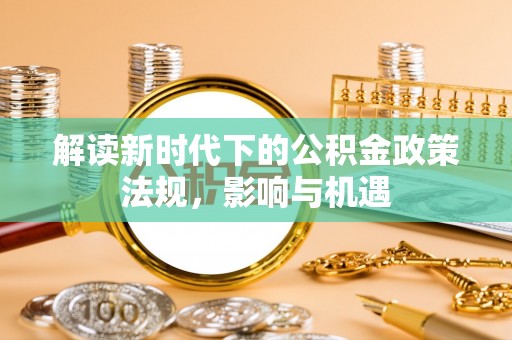 比如解读新时代下的公积金政策法规，影响与机遇