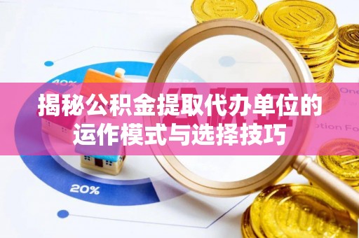 比如揭秘公积金提取代办单位的运作模式与选择技巧