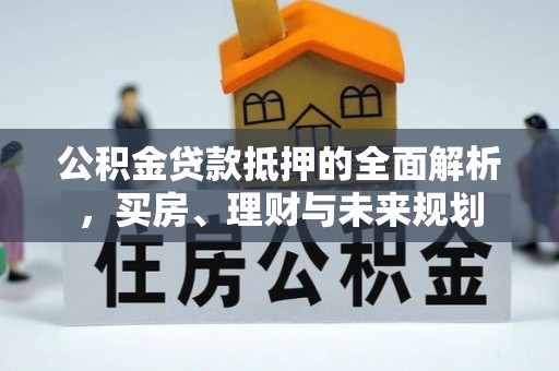 比如公积金贷款抵押的全面解析，买房、理财与未来规划