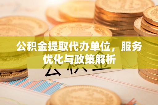 比如公积金提取代办单位，服务优化与政策解析