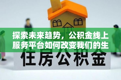 比如探索未来趋势，公积金线上服务平台如何改变我们的生活