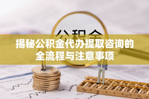 比如揭秘公积金代办提取咨询的全流程与注意事项