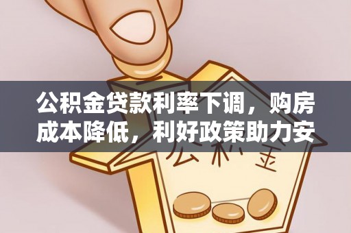 比如公积金贷款利率下调，购房成本降低，利好政策助力安居梦想
