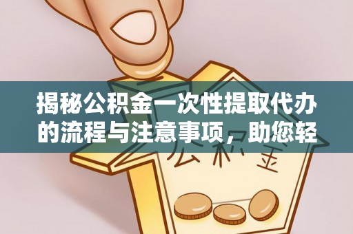 比如揭秘公积金一次性提取代办的流程与注意事项，助您轻松搞定财务规划