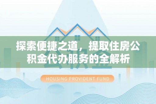 比如探索便捷之道，提取住房公积金代办服务的全解析