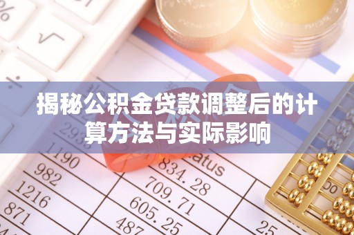 比如揭秘公积金贷款调整后的计算方法与实际影响