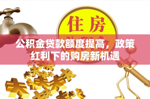 比如公积金贷款额度提高，政策红利下的购房新机遇