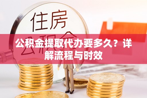 比如公积金提取代办要多久？详解流程与时效