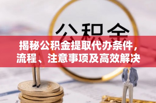 比如揭秘公积金提取代办条件，流程、注意事项及高效解决方案