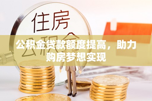 比如公积金贷款额度提高，助力购房梦想实现