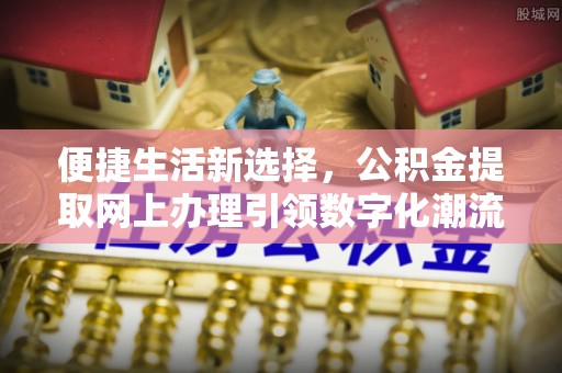 比如便捷生活新选择，公积金提取网上办理引领数字化潮流