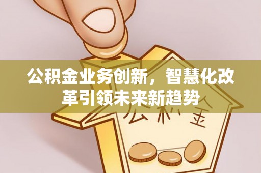 比如公积金业务创新，智慧化改革引领未来新趋势