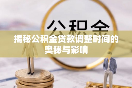 比如揭秘公积金贷款调整时间的奥秘与影响