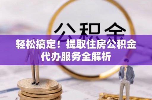 比如轻松搞定！提取住房公积金代办服务全解析