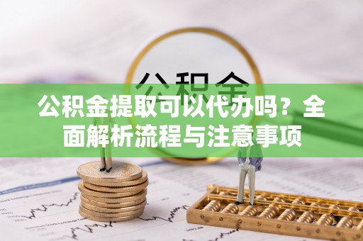 比如公积金提取可以代办吗？全面解析流程与注意事项