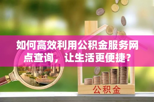 比如如何高效利用公积金服务网点查询，让生活更便捷？