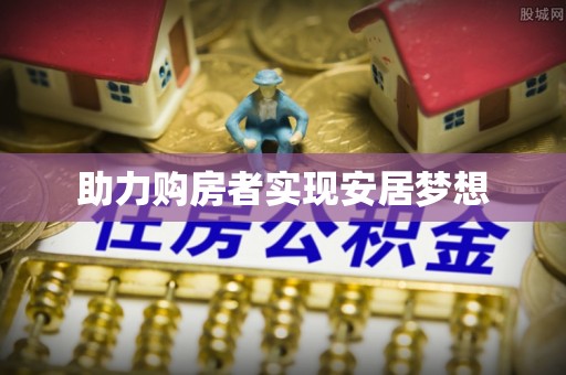 比如助力购房者实现安居梦想
