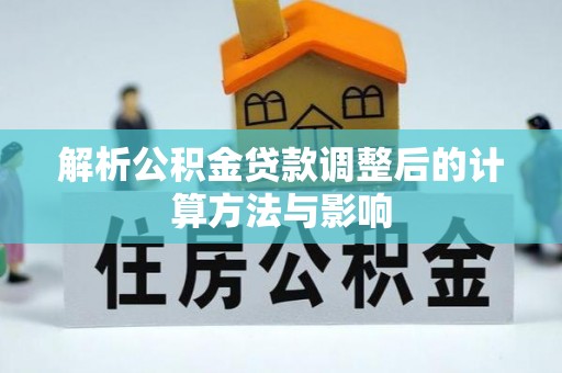 比如解析公积金贷款调整后的计算方法与影响