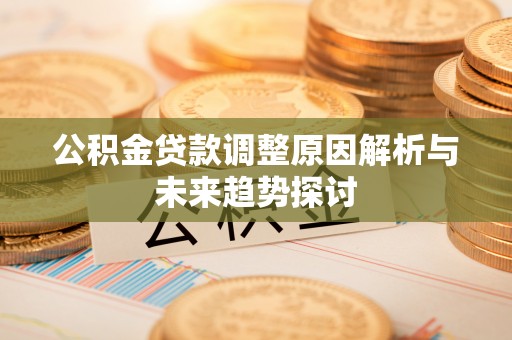 比如公积金贷款调整原因解析与未来趋势探讨