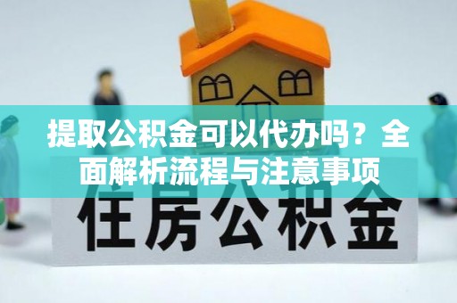 比如提取公积金可以代办吗？全面解析流程与注意事项