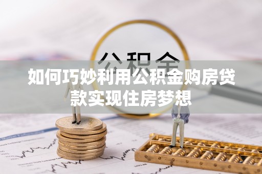 比如如何巧妙利用公积金购房贷款实现住房梦想