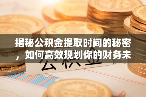 比如揭秘公积金提取时间的秘密，如何高效规划你的财务未来
