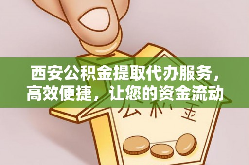 比如西安公积金提取代办服务，高效便捷，让您的资金流动更灵活