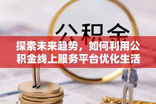 比如探索未来趋势，如何利用公积金线上服务平台优化生活