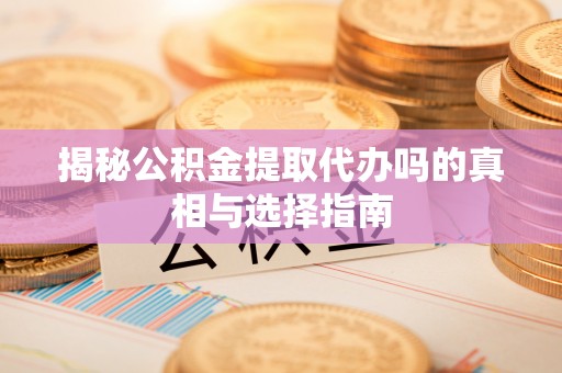 比如揭秘公积金提取代办吗的真相与选择指南