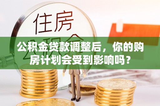 比如公积金贷款调整后，你的购房计划会受到影响吗？