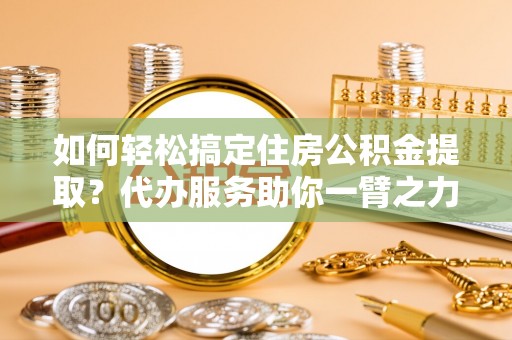 比如如何轻松搞定住房公积金提取？代办服务助你一臂之力