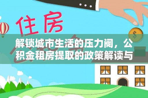 比如解锁城市生活的压力阀，公积金租房提取的政策解读与实践指南