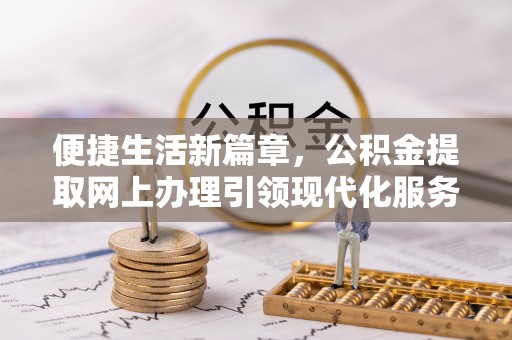 比如便捷生活新篇章，公积金提取网上办理引领现代化服务