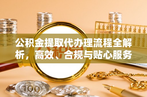比如公积金提取代办理流程全解析，高效、合规与贴心服务