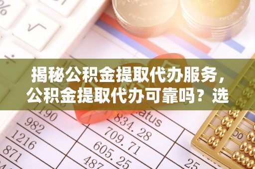 比如揭秘公积金提取代办服务，公积金提取代办可靠吗？选择需谨慎