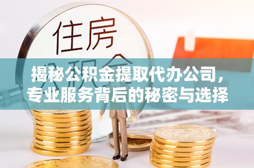 比如揭秘公积金提取代办公司，专业服务背后的秘密与选择指南